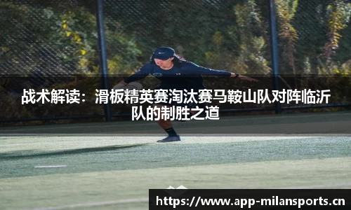 战术解读：滑板精英赛淘汰赛马鞍山队对阵临沂队的制胜之道