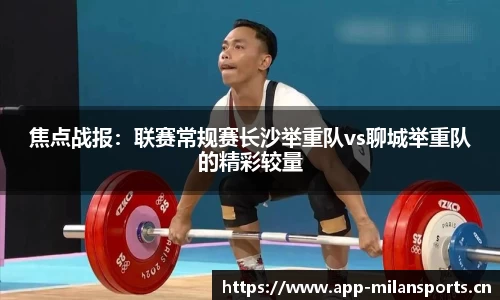 焦点战报：联赛常规赛长沙举重队vs聊城举重队的精彩较量